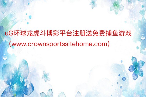 uG环球龙虎斗博彩平台注册送免费捕鱼游戏（www.crownsportssitehome.com）