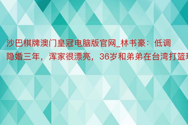 沙巴棋牌澳门皇冠电脑版官网_林书豪：低调隐婚三年，浑家很漂亮，36岁和弟弟在台湾打篮球