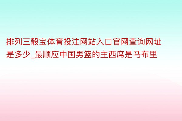 排列三骰宝体育投注网站入口官网查询网址是多少_最顺应中国男篮的主西席是马布里