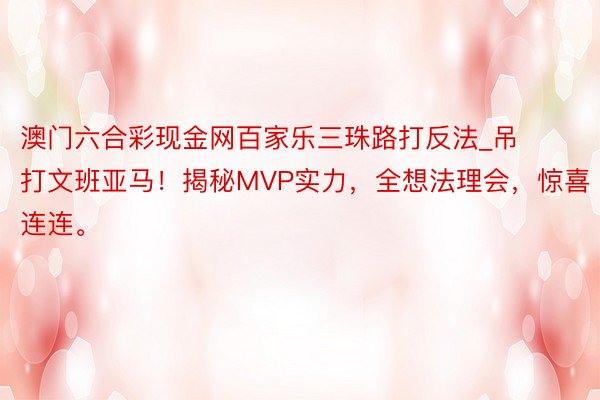 澳门六合彩现金网百家乐三珠路打反法_吊打文班亚马！揭秘MVP实力，全想法理会，惊喜连连。