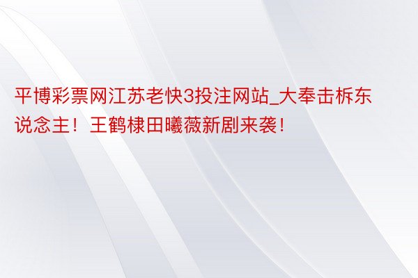 平博彩票网江苏老快3投注网站_大奉击柝东说念主！王鹤棣田曦薇新剧来袭！