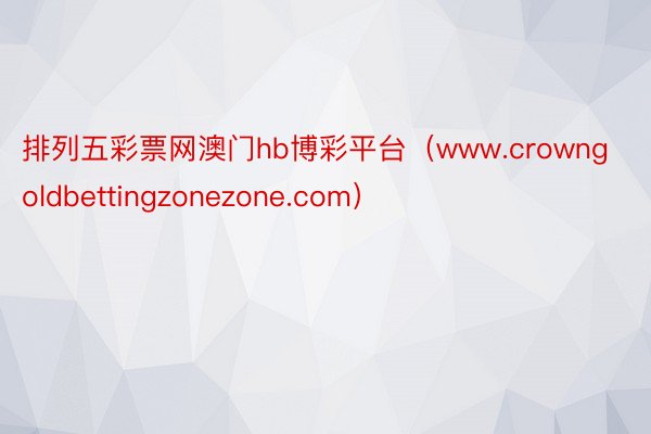 排列五彩票网澳门hb博彩平台（www.crowngoldbettingzonezone.com）