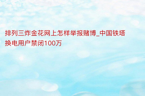 排列三炸金花网上怎样举报赌博_中国铁塔换电用户禁闭100万