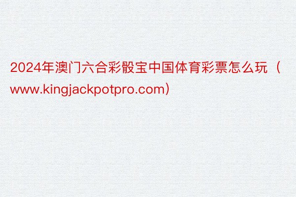 2024年澳门六合彩骰宝中国体育彩票怎么玩（www.kingjackpotpro.com）