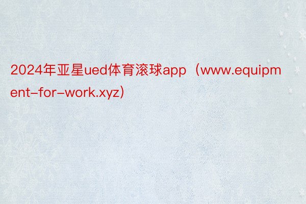 2024年亚星ued体育滚球app（www.equipment-for-work.xyz）