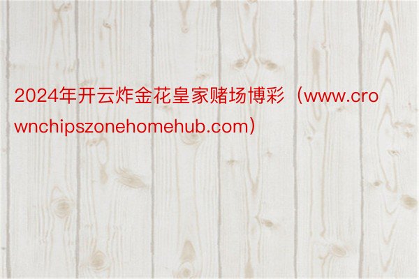 2024年开云炸金花皇家赌场博彩（www.crownchipszonehomehub.com）