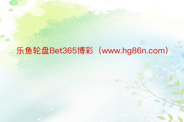 乐鱼轮盘Bet365博彩（www.hg86n.com）