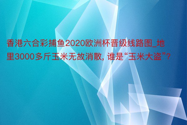 香港六合彩捕鱼2020欧洲杯晋级线路图_地里3000多斤玉米无故消散, 谁是“玉米大盗”?