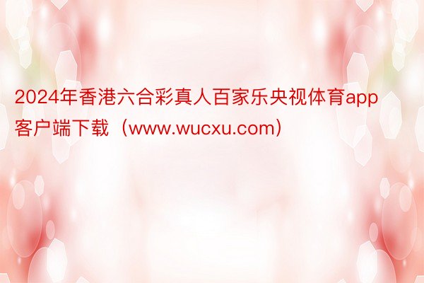 2024年香港六合彩真人百家乐央视体育app客户端下载（www.wucxu.com）