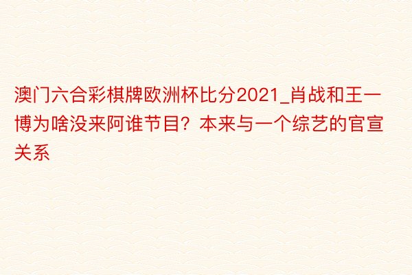 澳门六合彩棋牌欧洲杯比分2021_肖战和王一博为啥没来阿谁节目？本来与一个综艺的官宣关系