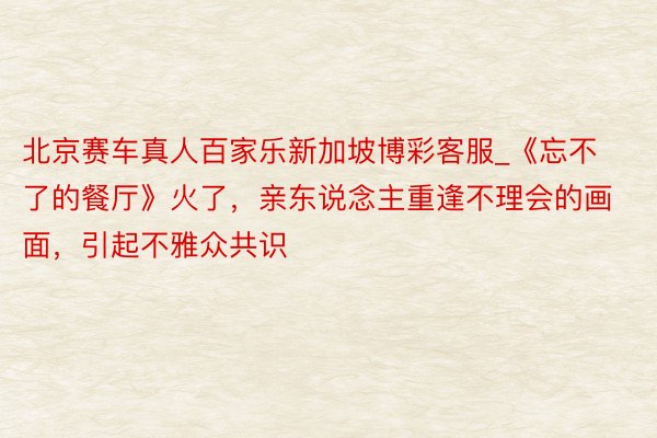 北京赛车真人百家乐新加坡博彩客服_《忘不了的餐厅》火了，亲东说念主重逢不理会的画面，引起不雅众共识