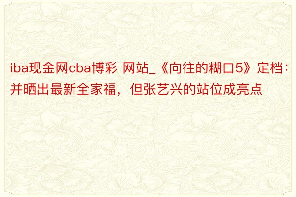 iba现金网cba博彩 网站_《向往的糊口5》定档：并晒出最新全家福，但张艺兴的站位成亮点