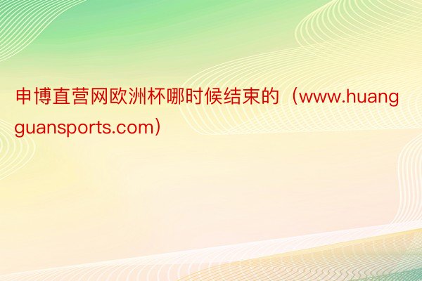 申博直营网欧洲杯哪时候结束的（www.huangguansports.com）