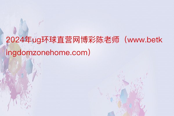 2024年ug环球直营网博彩陈老师（www.betkingdomzonehome.com）