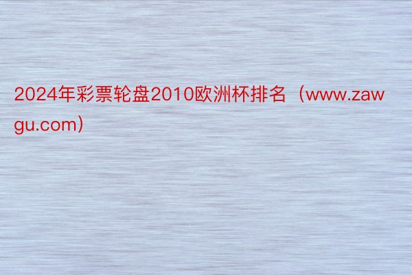 2024年彩票轮盘2010欧洲杯排名（www.zawgu.com）