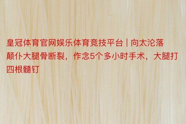 皇冠体育官网娱乐体育竞技平台 | 向太沦落颠仆大腿骨断裂，作念5个多小时手术，大腿打四根髓钉