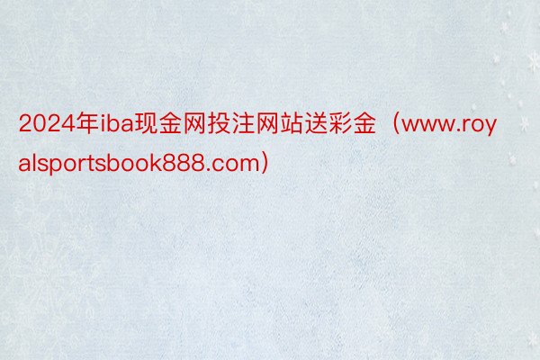 2024年iba现金网投注网站送彩金（www.royalsportsbook888.com）