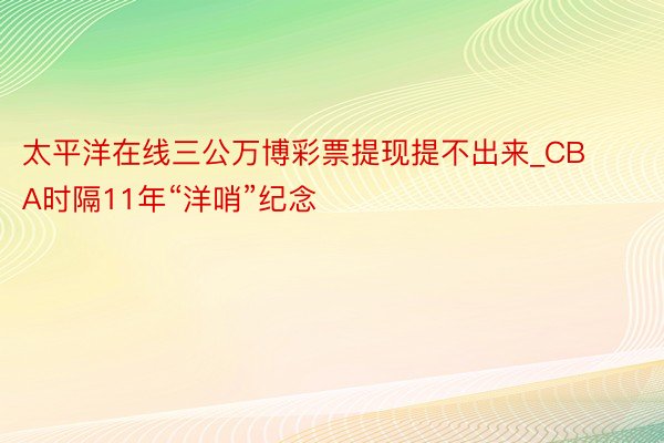 太平洋在线三公万博彩票提现提不出来_CBA时隔11年“洋哨”纪念