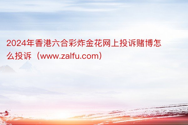 2024年香港六合彩炸金花网上投诉赌博怎么投诉（www.zalfu.com）