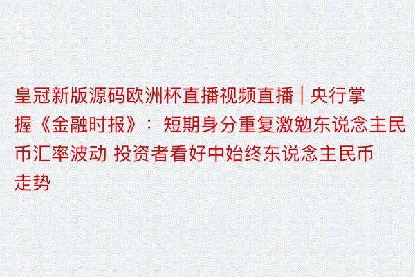 皇冠新版源码欧洲杯直播视频直播 | 央行掌握《金融时报》：短期身分重复激勉东说念主民币汇率波动 投资者看好中始终东说念主民币走势