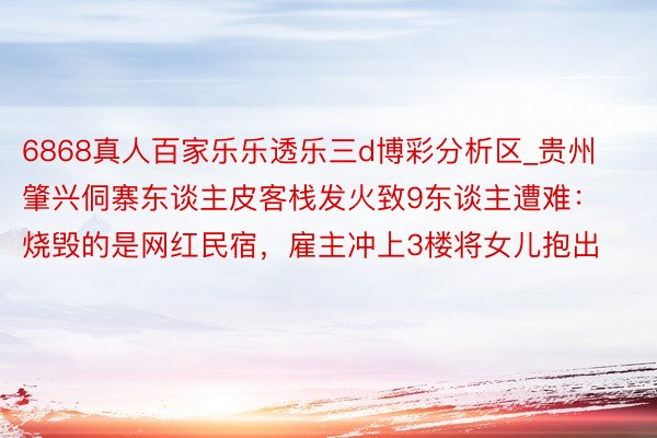 6868真人百家乐乐透乐三d博彩分析区_贵州肇兴侗寨东谈主皮客栈发火致9东谈主遭难：烧毁的是网红民宿，雇主冲上3楼将女儿抱出