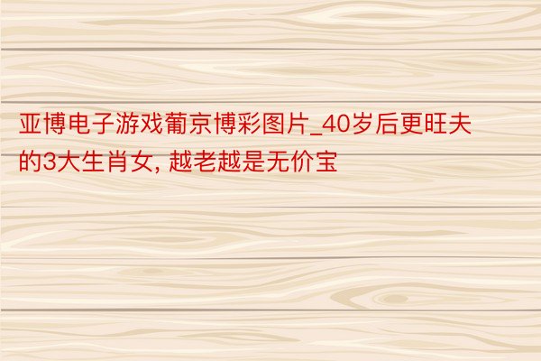 亚博电子游戏葡京博彩图片_40岁后更旺夫的3大生肖女, 越老越是无价宝