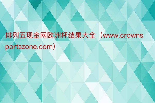 排列五现金网欧洲杯结果大全（www.crownsportszone.com）