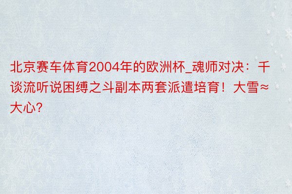 北京赛车体育2004年的欧洲杯_魂师对决：千谈流听说困缚之斗副本两套派遣培育！大雪≈大心？