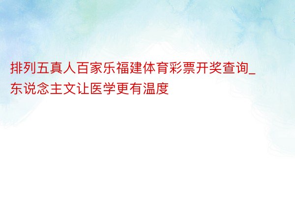 排列五真人百家乐福建体育彩票开奖查询_东说念主文让医学更有温度