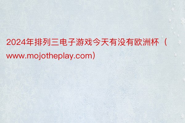 2024年排列三电子游戏今天有没有欧洲杯（www.mojotheplay.com）