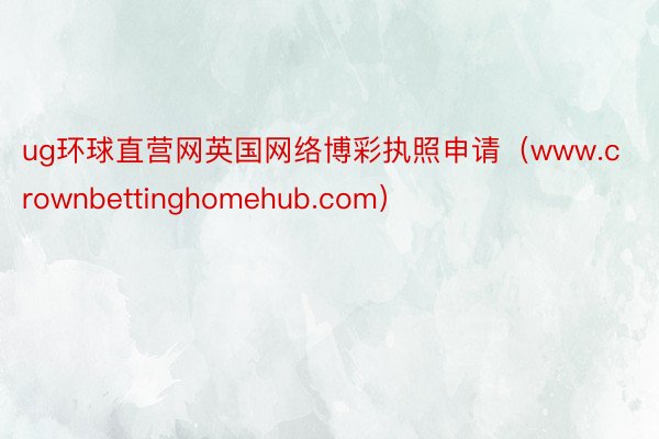 ug环球直营网英国网络博彩执照申请（www.crownbettinghomehub.com）