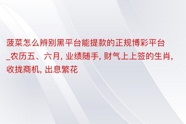 菠菜怎么辨别黑平台能提款的正规博彩平台_农历五、六月, 业绩随手, 财气上上签的生肖, 收拢商机, 出息繁花