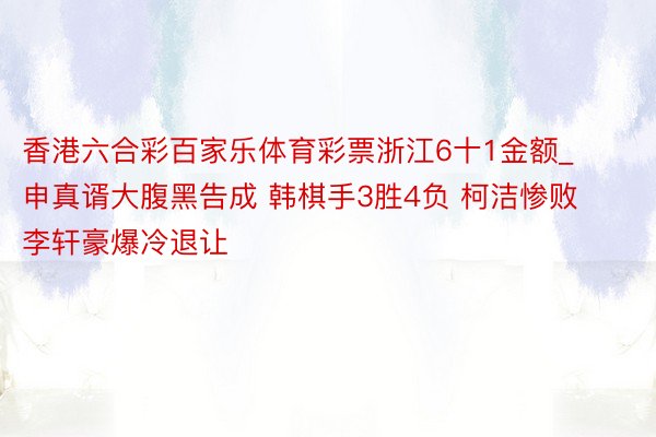 香港六合彩百家乐体育彩票浙江6十1金额_申真谞大腹黑告成 韩棋手3胜4负 柯洁惨败 李轩豪爆冷退让