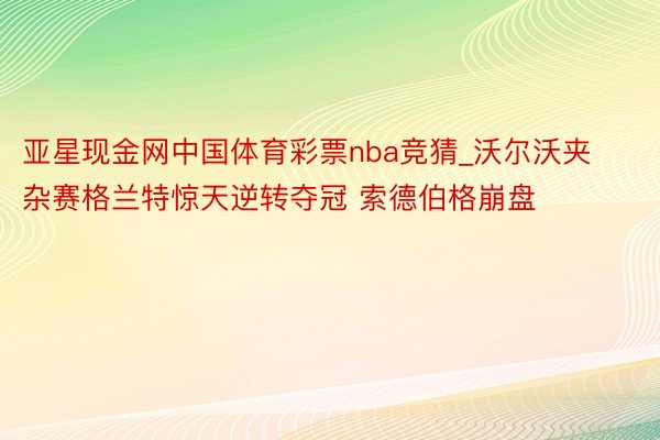 亚星现金网中国体育彩票nba竞猜_沃尔沃夹杂赛格兰特惊天逆转夺冠 索德伯格崩盘