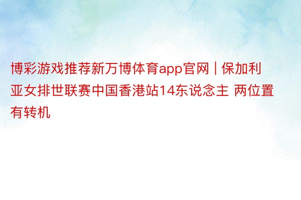 博彩游戏推荐新万博体育app官网 | 保加利亚女排世联赛中国香港站14东说念主 两位置有转机