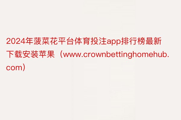 2024年菠菜花平台体育投注app排行榜最新下载安装苹果（www.crownbettinghomehub.com）