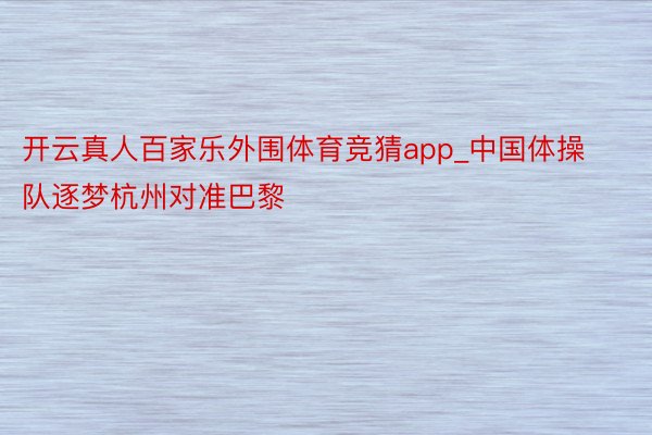 开云真人百家乐外围体育竞猜app_中国体操队逐梦杭州对准巴黎