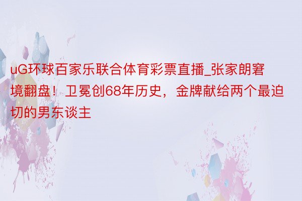 uG环球百家乐联合体育彩票直播_张家朗窘境翻盘！卫冕创68年历史，金牌献给两个最迫切的男东谈主