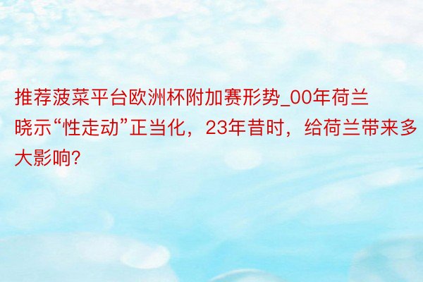 推荐菠菜平台欧洲杯附加赛形势_00年荷兰晓示“性走动”正当化，23年昔时，给荷兰带来多大影响？