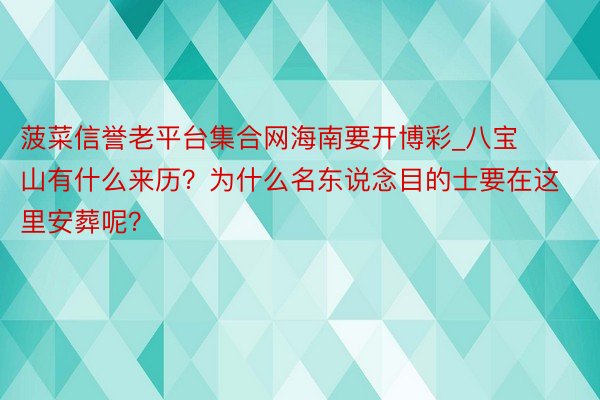 菠菜信誉老平台集合网海南要开博彩_八宝山有什么来历？为什么名东说念目的士要在这里安葬呢？