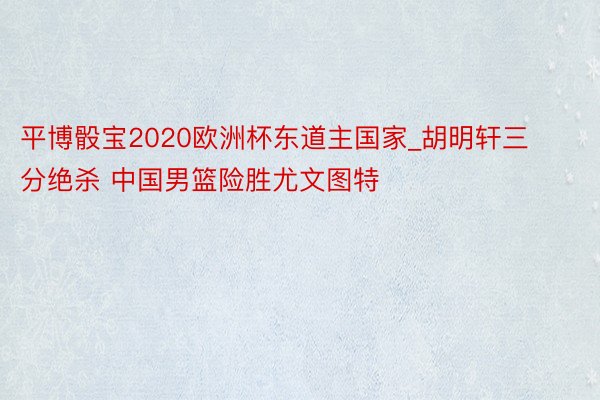 平博骰宝2020欧洲杯东道主国家_胡明轩三分绝杀 中国男篮险胜尤文图特