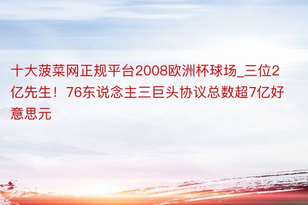 十大菠菜网正规平台2008欧洲杯球场_三位2亿先生！76东说念主三巨头协议总数超7亿好意思元