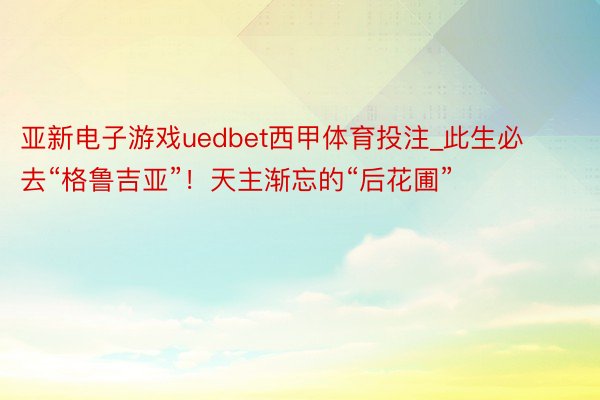 亚新电子游戏uedbet西甲体育投注_此生必去“格鲁吉亚”！天主渐忘的“后花圃”