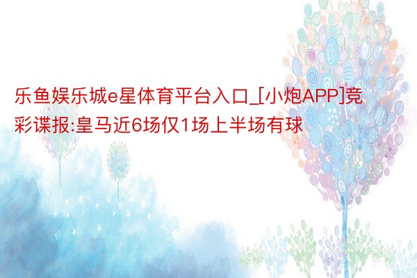 乐鱼娱乐城e星体育平台入口_[小炮APP]竞彩谍报:皇马近6场仅1场上半场有球