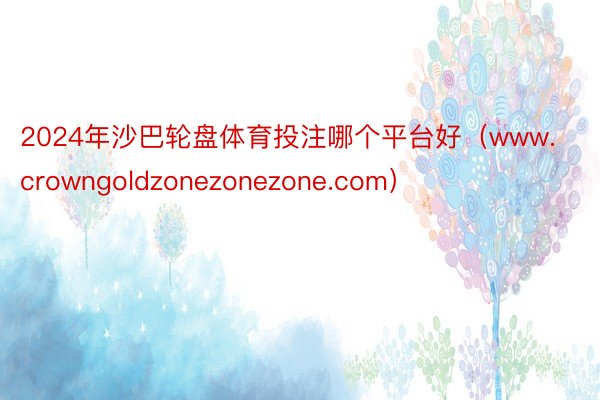 2024年沙巴轮盘体育投注哪个平台好（www.crowngoldzonezonezone.com）