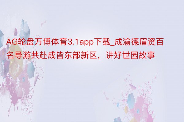 AG轮盘万博体育3.1app下载_成渝德眉资百名导游共赴成皆东部新区，讲好世园故事