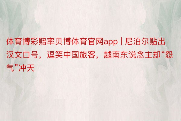 体育博彩赔率贝博体育官网app | 尼泊尔贴出汉文口号，逗笑中国旅客，越南东说念主却“怨气”冲天