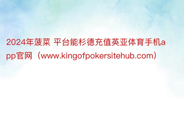 2024年菠菜 平台能杉德充值英亚体育手机app官网（www.kingofpokersitehub.com）