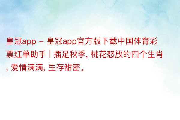 皇冠app - 皇冠app官方版下载中国体育彩票红单助手 | 插足秋季, 桃花怒放的四个生肖, 爱情满满, 生存甜密。