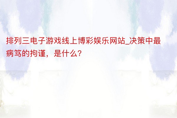 排列三电子游戏线上博彩娱乐网站_决策中最病笃的拘谨，是什么？